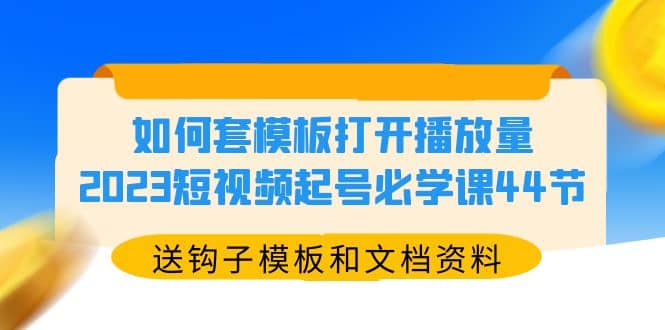 如何套模板打开播放量，2023短视频起号必学课44节（送钩子模板和文档资料）-时光资源网