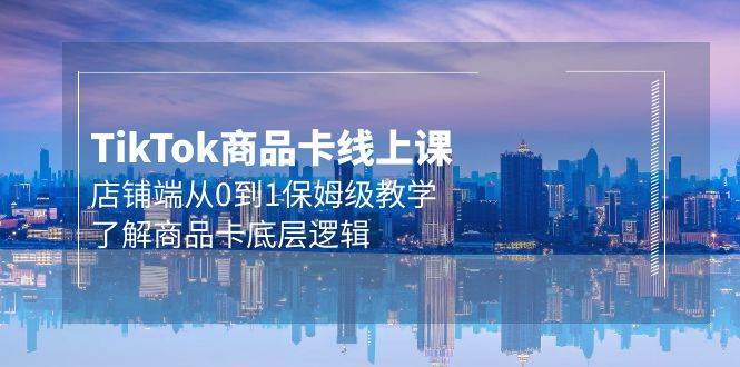 Tk商品卡线上课，店铺端从0到1保姆级教学，了解商品卡底层逻辑（20节）-时光资源网