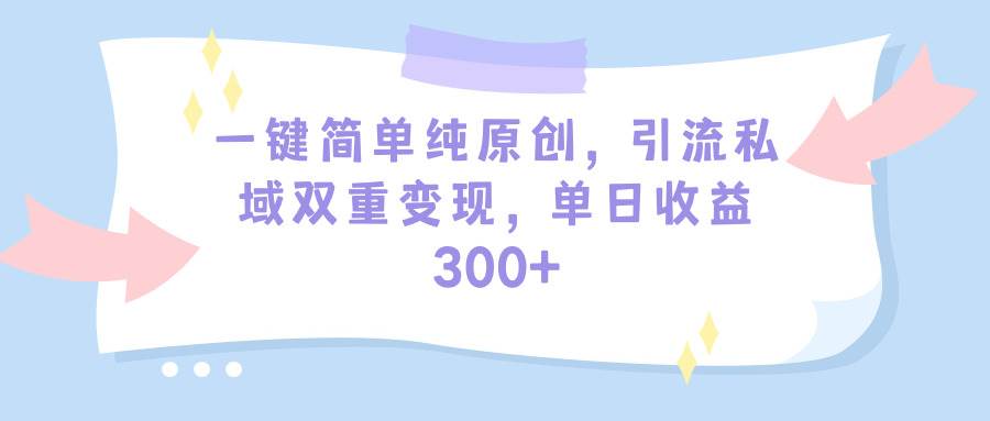 一键简单纯原创，引流私域双重变现，单日收益300+（教程+素材）-时光资源网