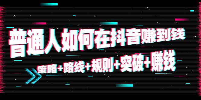 普通人如何在抖音赚到钱：策略+路线+规则+突破+赚钱（10节课）-时光资源网