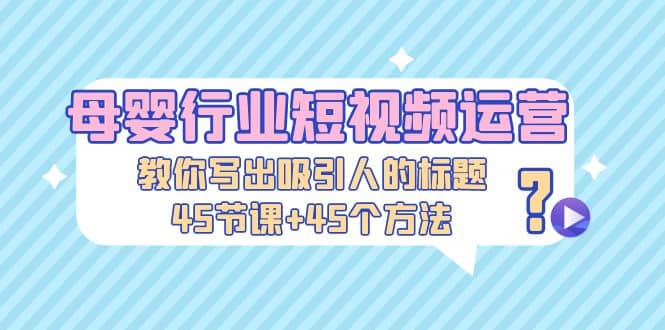母婴行业短视频运营：教你写个吸引人的标题，45节课+45个方法-时光资源网