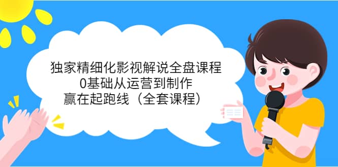 独家精细化影视解说全盘课程，0基础从运营到制作，赢在起跑线（全套课程）-时光资源网