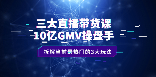 三大直播带货课：10亿GMV操盘手，拆解当前最热门的3大玩法-时光资源网