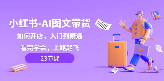 小红书-AI图文带货，如何开店，入门到精通，看完学会，上路起飞！-时光资源网