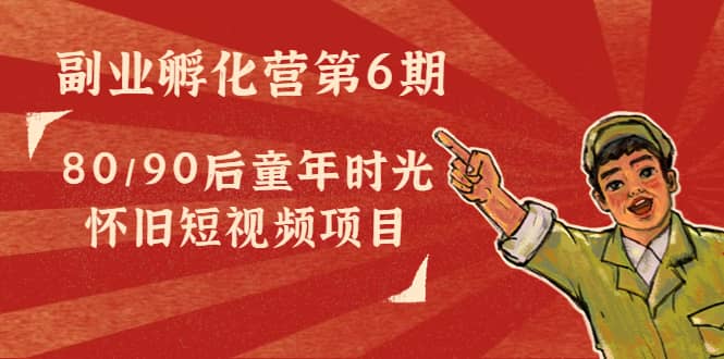 副业孵化营第6期：80/90后童年时光怀旧短视频项目-时光资源网