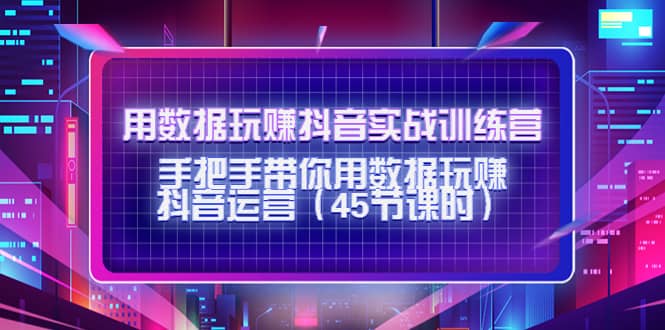 用数据玩赚抖音实战训练营：手把手带你用数据玩赚抖音运营（45节课时）-时光资源网