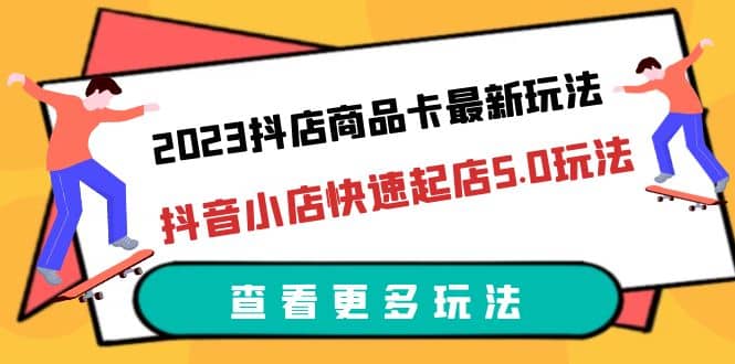 2023抖店商品卡最新玩法，抖音小店快速起店5.0玩法（11节课）-时光资源网