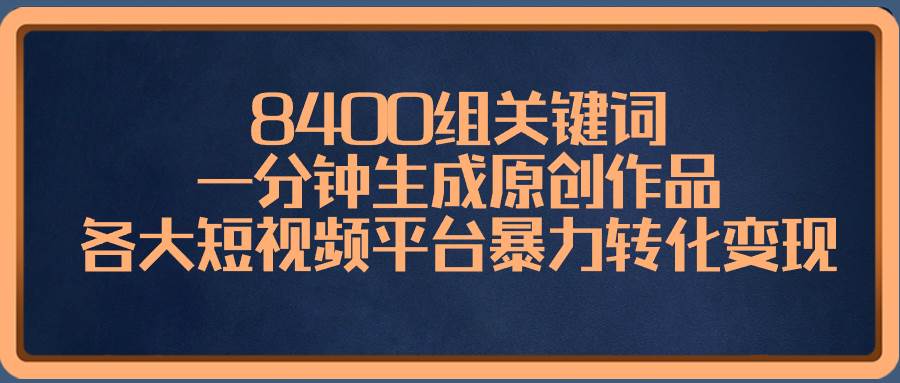 8400组关键词，一分钟生成原创作品，各大短视频平台暴力转化变现-时光资源网