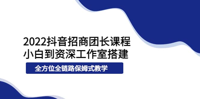 2022抖音招商团长课程，从小白到资深工作室搭建，全方位全链路保姆式教学-时光资源网