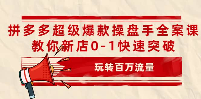 拼多多超级爆款操盘手全案课，教你新店0-1快速突破，玩转百万流量-时光资源网