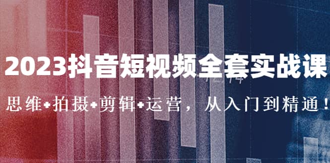 2023抖音短视频全套实战课：思维+拍摄+剪辑+运营，从入门到精通-时光资源网