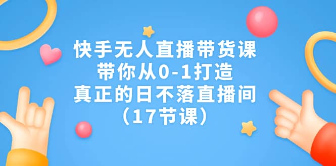 快手无人直播带货课，带你从0-1打造，真正的日不落直播间（17节课）-时光资源网