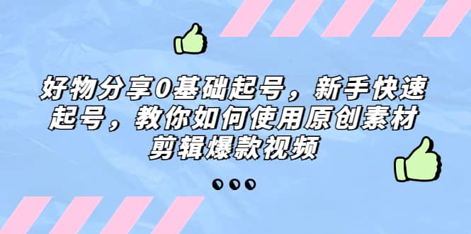 好物分享0基础起号，新手快速起号，教你如何使用原创素材剪辑爆款视频-时光资源网
