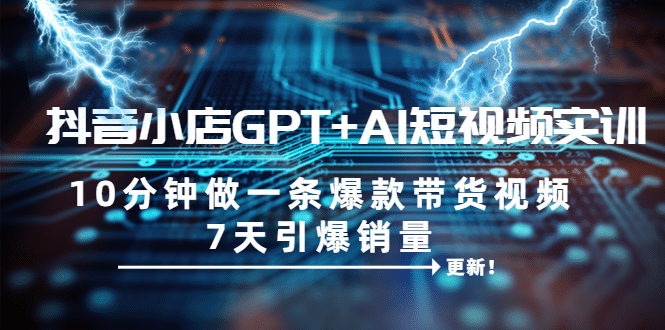 抖音小店GPT+AI短视频实训 10分钟做一条爆款带货视频 7天引爆销量（更新）-时光资源网