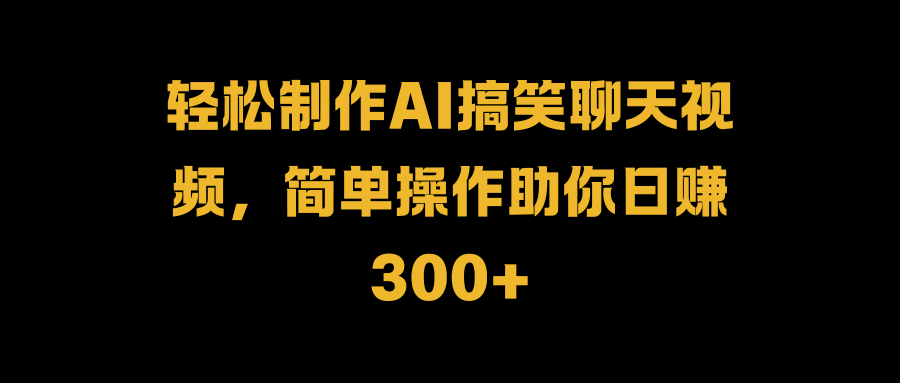 轻松制作AI搞笑聊天视频，简单操作助你日赚300+-时光资源网