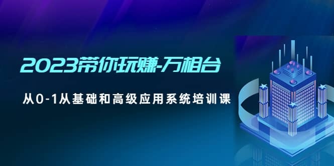 2023带你玩赚-万相台，从0-1从基础和高级应用系统培训课-时光资源网