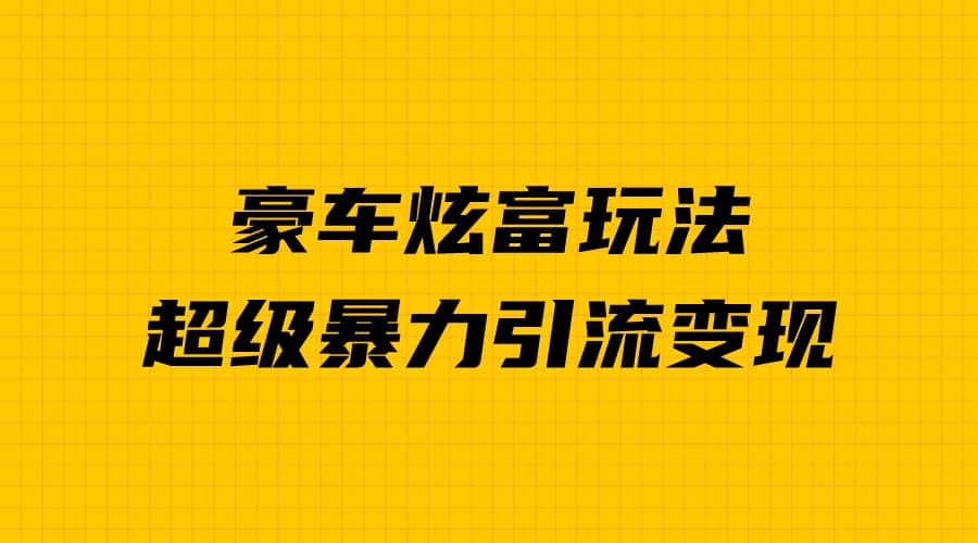 豪车炫富独家玩法，暴力引流多重变现，手把手教学-时光资源网