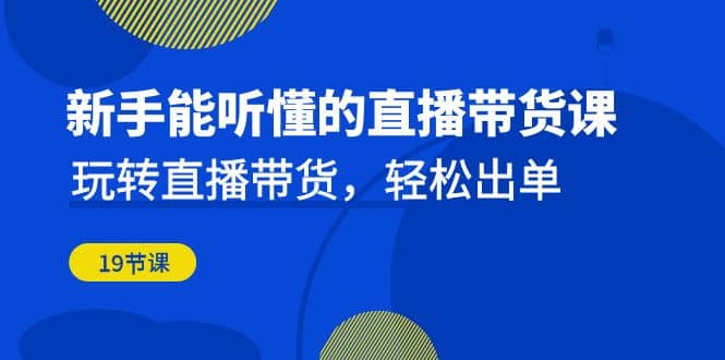 新手能听懂的直播带货课：玩转直播带货，轻松出单（19节课）-时光资源网