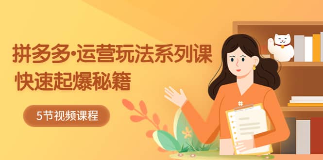 2023拼多多-运营玩法系列课：快速起爆秘籍（5节视频课）-时光资源网