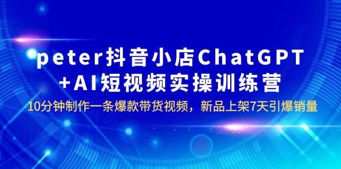 peter抖音小店ChatGPT+AI短视频实训 10分钟做一条爆款带货视频 7天引爆销量-时光资源网