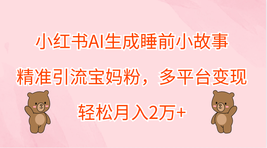 小红书AI生成睡前小故事，精准引流宝妈粉，轻松月入2万+，多平台变现-时光资源网