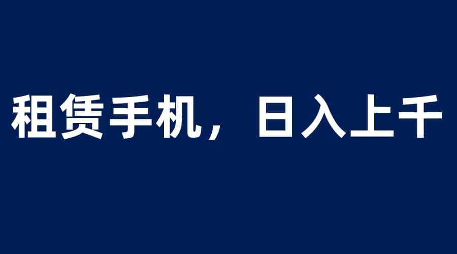 租赁手机蓝海项目，轻松到日入上千，小白0成本直接上手-时光资源网