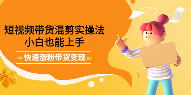 短视频带货混剪实操法，小白也能上手，快速涨粉带货变现-时光资源网