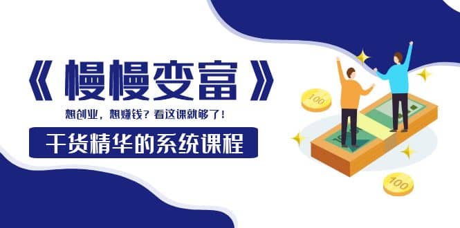 《慢慢变富》干货精华的系统课程：想创业，想赚钱？看这课就够了-时光资源网