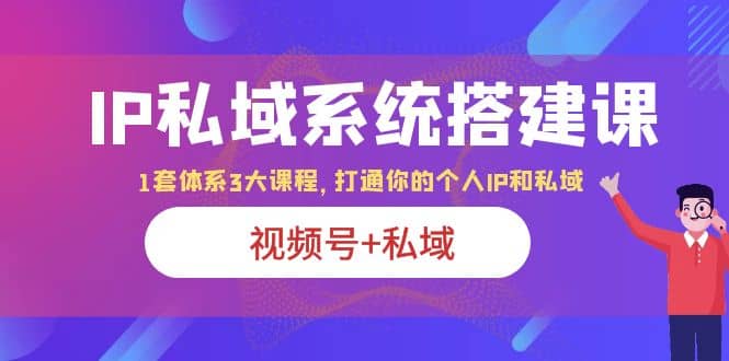 IP私域 系统搭建课，视频号+私域 1套 体系 3大课程，打通你的个人ip私域-时光资源网