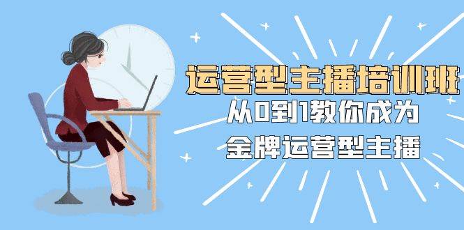 运营型主播培训班：从0到1教你成为金牌运营型主播（25节课）-时光资源网