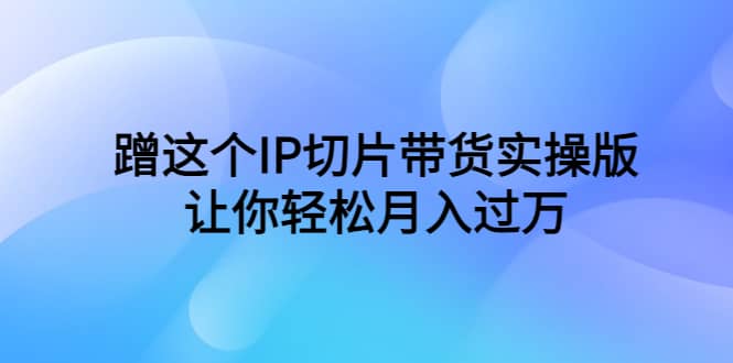 蹭这个IP切片带货实操版，让你轻松月入过万（教程+素材）-时光资源网