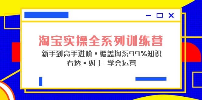 淘宝实操全系列训练营 新手到高手进阶·覆盖·99%知识 看透·对手 学会运营-时光资源网