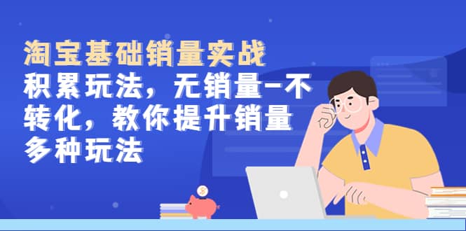 淘宝基础销量实战-积累玩法，无销量-不转化，教你提升销量多种玩法-时光资源网