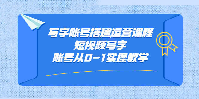写字账号搭建运营课程，短视频写字账号从0-1实操教学-时光资源网