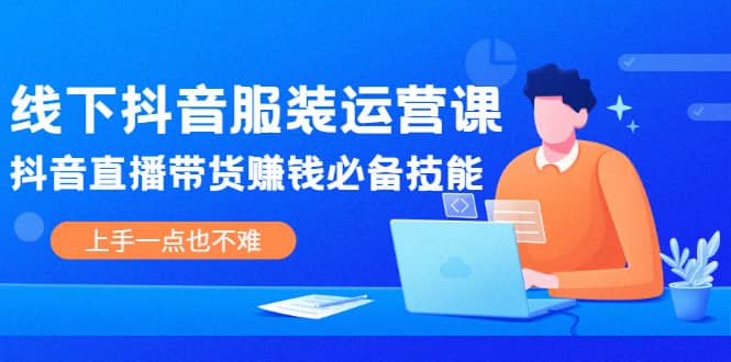线下抖音服装运营课，抖音直播带货赚钱必备技能，上手一点也不难-时光资源网
