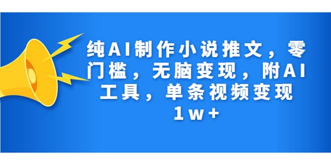 纯AI制作小说推文，零门槛，无脑变现，附AI工具，单条视频变现1w+-时光资源网