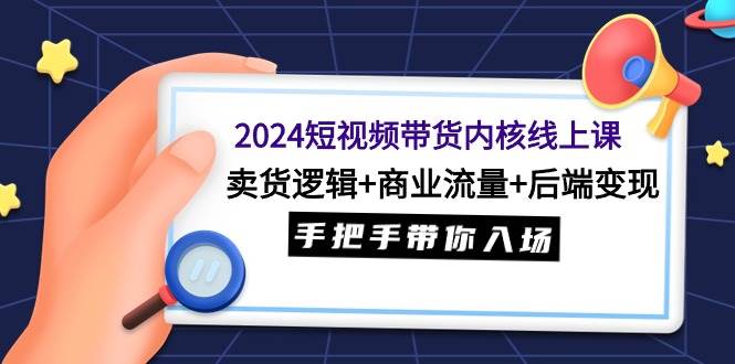 2024短视频带货内核线上课：卖货逻辑+商业流量+后端变现，手把手带你入场-时光资源网