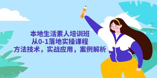 本地生活素人培训班：从0-1落地实操课程，方法技术，实战应用，案例解析-时光资源网