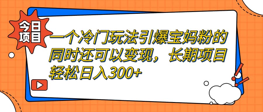一个冷门玩法引爆宝妈粉的同时还可以变现，长期项目轻松日入300+-时光资源网