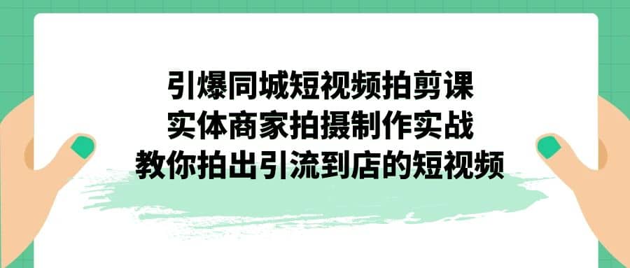 引爆同城-短视频拍剪课：实体商家拍摄制作实战，教你拍出引流到店的短视频-时光资源网