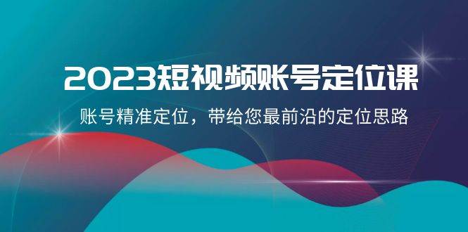 2023短视频账号-定位课，账号精准定位，带给您最前沿的定位思路（21节课）-时光资源网