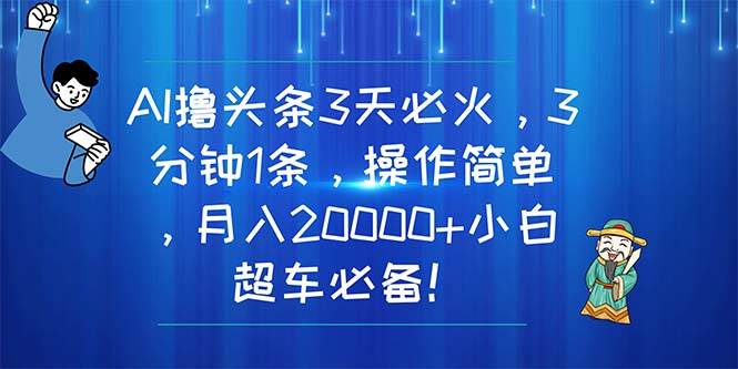 AI撸头条3天必火，3分钟1条，操作简单，月入20000+小白超车必备！-时光资源网