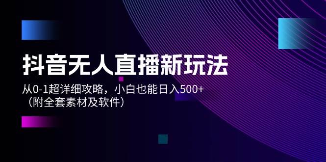 抖音无人直播新玩法，从0-1超详细攻略，小白也能日入500+（附全套素材…-时光资源网