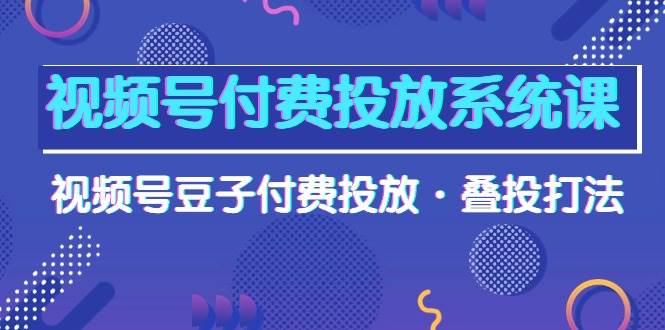 视频号付费投放系统课，视频号豆子付费投放·叠投打法（高清视频课）-时光资源网