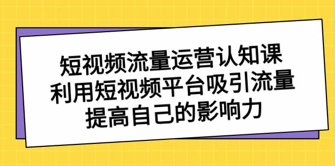 短视频流量-运营认知课，利用短视频平台吸引流量，提高自己的影响力-时光资源网