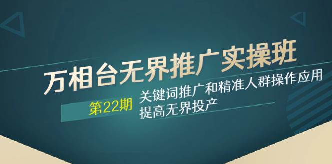 万相台无界推广实操班【22期】关键词推广和精准人群操作应用，提高无界投产-时光资源网