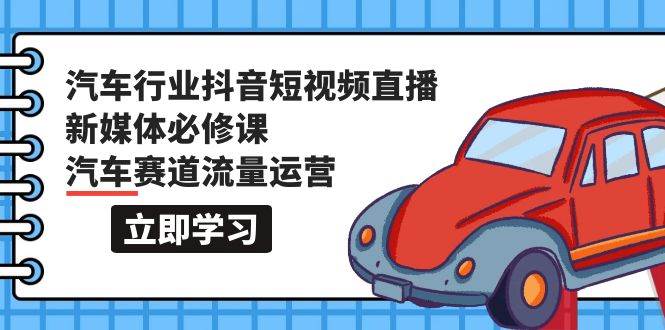 汽车行业 抖音短视频-直播新媒体必修课，汽车赛道流量运营（118节课）-时光资源网