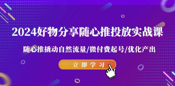 2024好物分享-随心推投放实战课 随心推撬动自然流量/微付费起号/优化产出-时光资源网