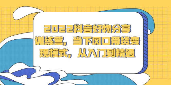 2022抖音好物分享训练营，当下风口带货变现模式，从入门到精通-时光资源网