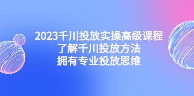 2023千川投放实操高级课程：了解千川投放方法，拥有专业投放思维-时光资源网